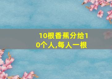 10根香蕉分给10个人,每人一根