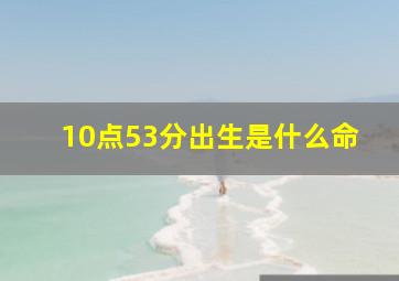 10点53分出生是什么命