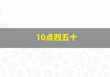 10点四五十