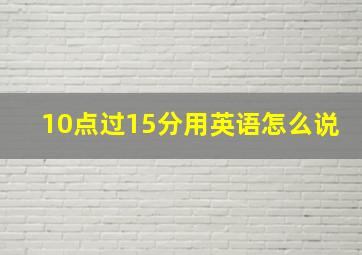 10点过15分用英语怎么说