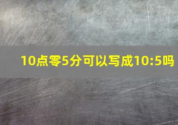 10点零5分可以写成10:5吗