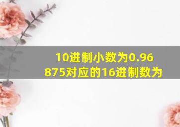 10进制小数为0.96875对应的16进制数为