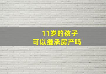 11岁的孩子可以继承房产吗