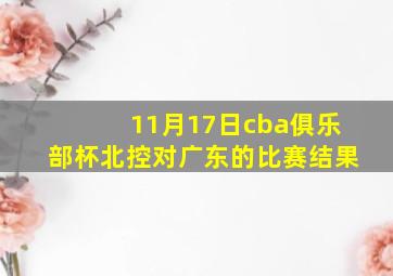 11月17日cba俱乐部杯北控对广东的比赛结果