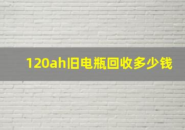 120ah旧电瓶回收多少钱