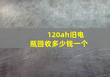 120ah旧电瓶回收多少钱一个