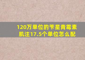 120万单位的苄星青霉素肌注17.5个单位怎么配