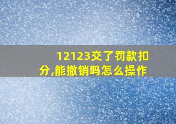 12123交了罚款扣分,能撤销吗怎么操作