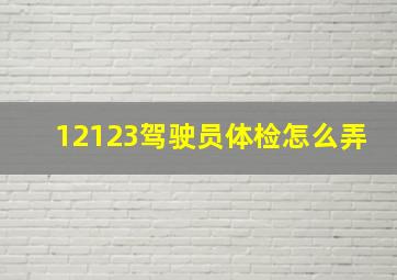 12123驾驶员体检怎么弄