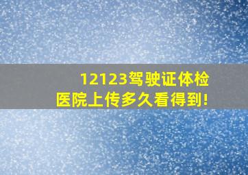 12123驾驶证体检医院上传多久看得到!