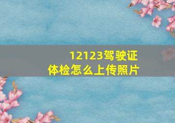 12123驾驶证体检怎么上传照片