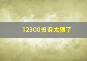 12300投诉太狠了