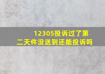 12305投诉过了第二天件没送到还能投诉吗