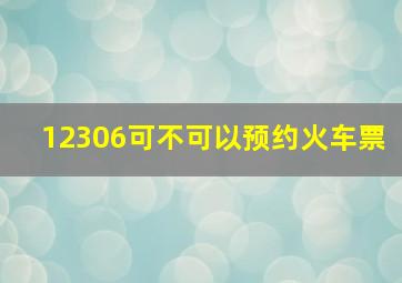 12306可不可以预约火车票