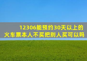 12306能预约30天以上的火车票本人不买把别人买可以吗