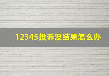 12345投诉没结果怎么办