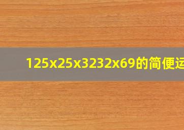 125x25x3232x69的简便运算