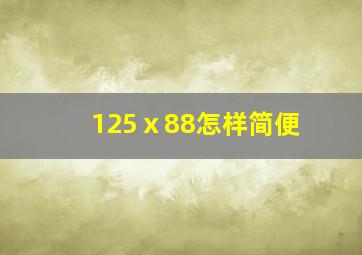 125ⅹ88怎样简便