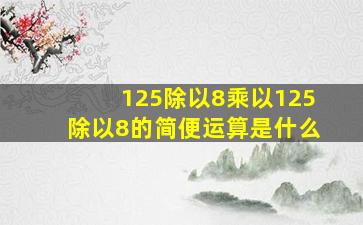 125除以8乘以125除以8的简便运算是什么