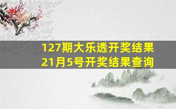 127期大乐透开奖结果21月5号开奖结果查询