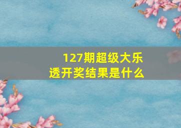 127期超级大乐透开奖结果是什么