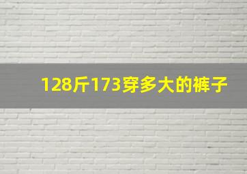 128斤173穿多大的裤子