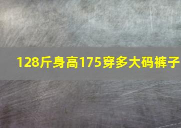 128斤身高175穿多大码裤子