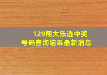 129期大乐透中奖号码查询结果最新消息