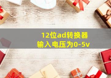 12位ad转换器输入电压为0-5v