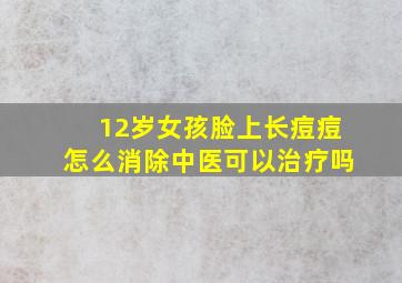 12岁女孩脸上长痘痘怎么消除中医可以治疗吗