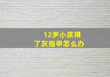 12岁小孩得了灰指甲怎么办