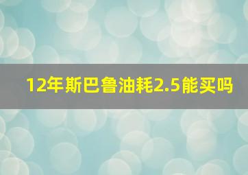 12年斯巴鲁油耗2.5能买吗