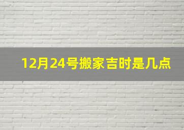 12月24号搬家吉时是几点