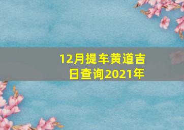 12月提车黄道吉日查询2021年