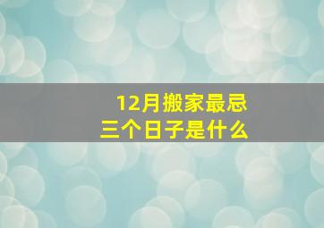 12月搬家最忌三个日子是什么