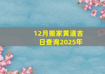 12月搬家黄道吉日查询2025年