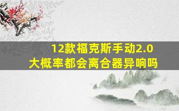 12款福克斯手动2.0大概率都会离合器异响吗