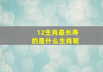 12生肖最长寿的是什么生肖呢