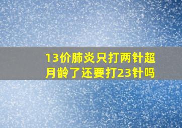 13价肺炎只打两针超月龄了还要打23针吗