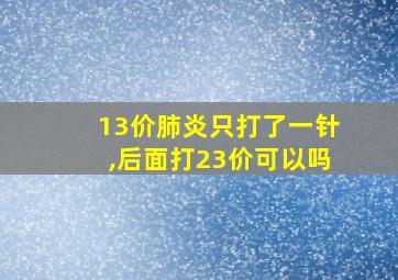 13价肺炎只打了一针,后面打23价可以吗