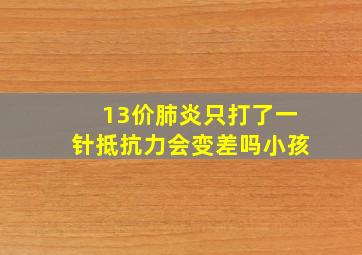 13价肺炎只打了一针抵抗力会变差吗小孩