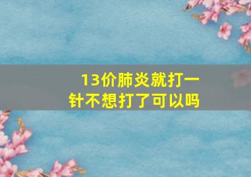 13价肺炎就打一针不想打了可以吗