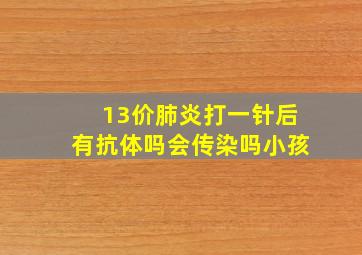 13价肺炎打一针后有抗体吗会传染吗小孩