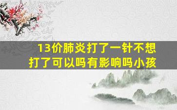 13价肺炎打了一针不想打了可以吗有影响吗小孩