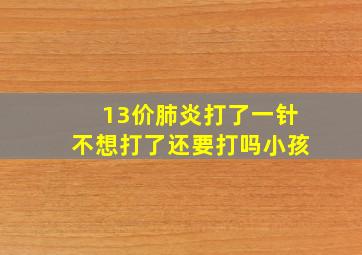 13价肺炎打了一针不想打了还要打吗小孩