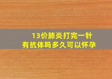 13价肺炎打完一针有抗体吗多久可以怀孕