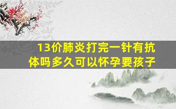 13价肺炎打完一针有抗体吗多久可以怀孕要孩子