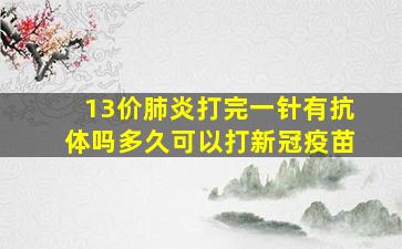 13价肺炎打完一针有抗体吗多久可以打新冠疫苗