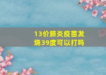 13价肺炎疫苗发烧39度可以打吗