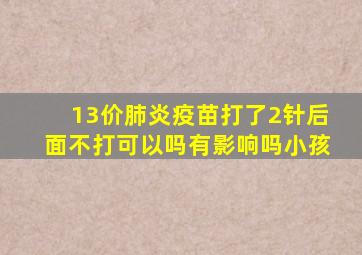 13价肺炎疫苗打了2针后面不打可以吗有影响吗小孩